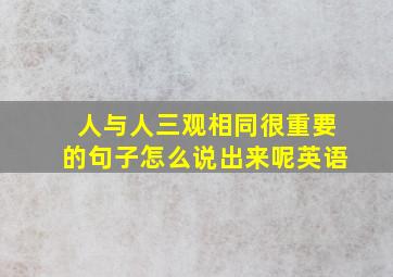 人与人三观相同很重要的句子怎么说出来呢英语