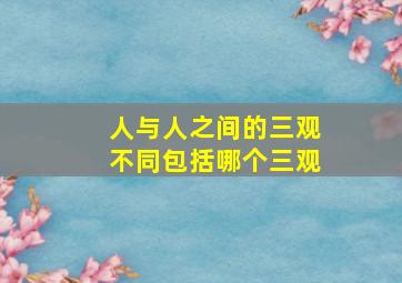 人与人之间的三观不同包括哪个三观