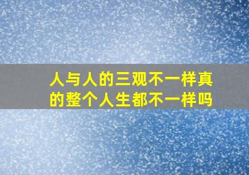 人与人的三观不一样真的整个人生都不一样吗