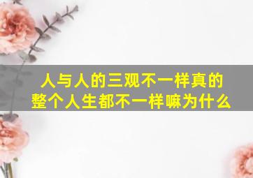 人与人的三观不一样真的整个人生都不一样嘛为什么