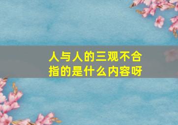 人与人的三观不合指的是什么内容呀