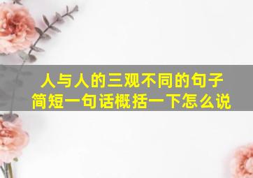 人与人的三观不同的句子简短一句话概括一下怎么说