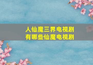 人仙魔三界电视剧有哪些仙魔电视剧