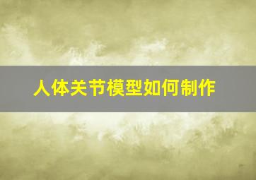 人体关节模型如何制作