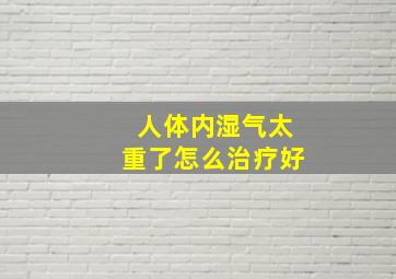 人体内湿气太重了怎么治疗好