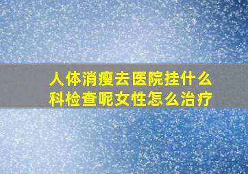 人体消瘦去医院挂什么科检查呢女性怎么治疗