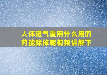 人体湿气重用什么用的药能除掉呢视频讲解下