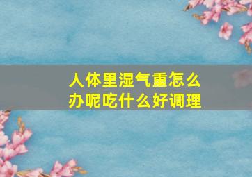 人体里湿气重怎么办呢吃什么好调理