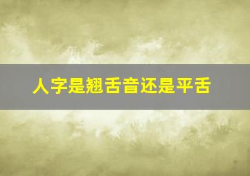 人字是翘舌音还是平舌