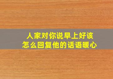 人家对你说早上好该怎么回复他的话语暖心