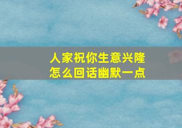 人家祝你生意兴隆怎么回话幽默一点