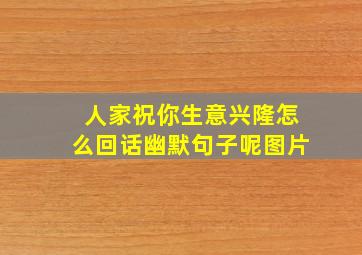 人家祝你生意兴隆怎么回话幽默句子呢图片