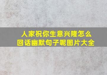 人家祝你生意兴隆怎么回话幽默句子呢图片大全