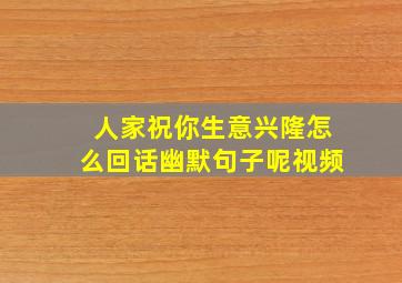 人家祝你生意兴隆怎么回话幽默句子呢视频