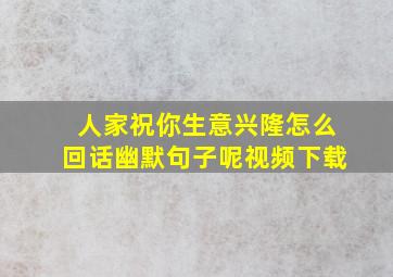 人家祝你生意兴隆怎么回话幽默句子呢视频下载