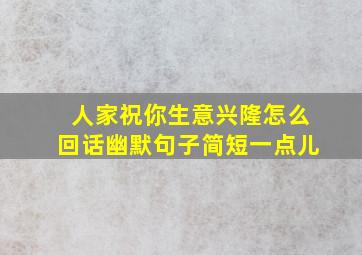 人家祝你生意兴隆怎么回话幽默句子简短一点儿