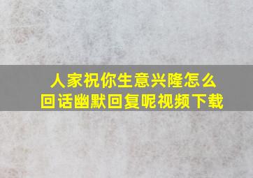 人家祝你生意兴隆怎么回话幽默回复呢视频下载