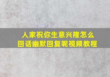 人家祝你生意兴隆怎么回话幽默回复呢视频教程