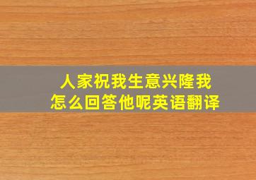 人家祝我生意兴隆我怎么回答他呢英语翻译