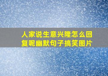 人家说生意兴隆怎么回复呢幽默句子搞笑图片