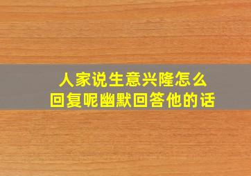 人家说生意兴隆怎么回复呢幽默回答他的话