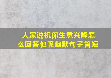 人家说祝你生意兴隆怎么回答他呢幽默句子简短