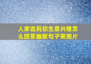 人家说祝你生意兴隆怎么回答幽默句子呢图片