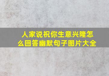 人家说祝你生意兴隆怎么回答幽默句子图片大全