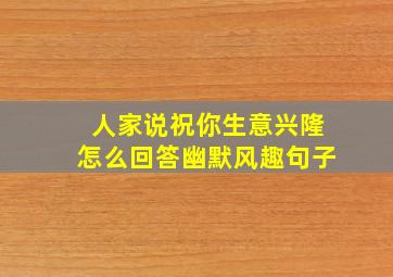 人家说祝你生意兴隆怎么回答幽默风趣句子