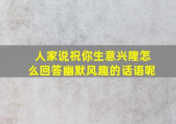 人家说祝你生意兴隆怎么回答幽默风趣的话语呢