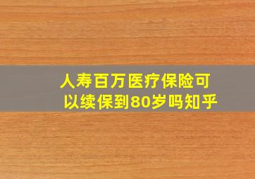 人寿百万医疗保险可以续保到80岁吗知乎