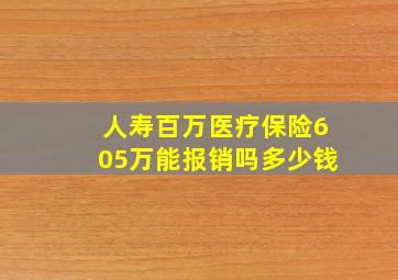 人寿百万医疗保险605万能报销吗多少钱