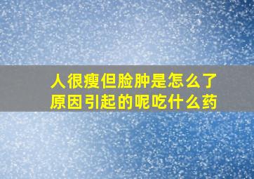 人很瘦但脸肿是怎么了原因引起的呢吃什么药