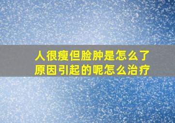 人很瘦但脸肿是怎么了原因引起的呢怎么治疗