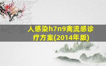 人感染h7n9禽流感诊疗方案(2014年版)