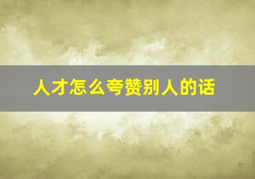 人才怎么夸赞别人的话