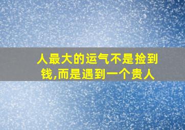 人最大的运气不是捡到钱,而是遇到一个贵人