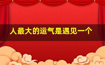 人最大的运气是遇见一个