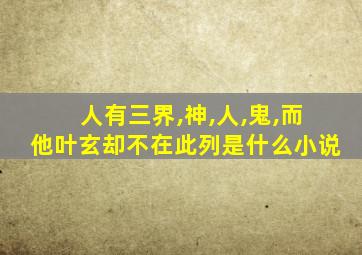 人有三界,神,人,鬼,而他叶玄却不在此列是什么小说