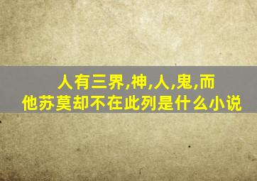 人有三界,神,人,鬼,而他苏莫却不在此列是什么小说