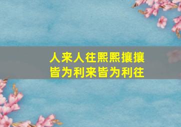 人来人往熙熙攘攘皆为利来皆为利往