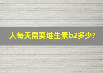 人每天需要维生素b2多少?