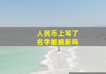 人民币上写了名字能换新吗