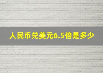 人民币兑美元6.5倍是多少