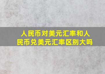 人民币对美元汇率和人民币兑美元汇率区别大吗