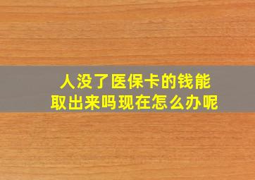 人没了医保卡的钱能取出来吗现在怎么办呢