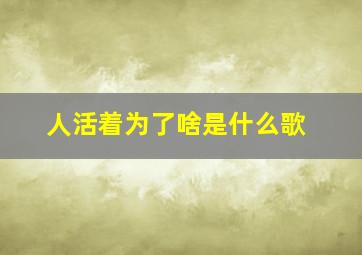 人活着为了啥是什么歌