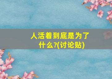 人活着到底是为了什么?(讨论贴)