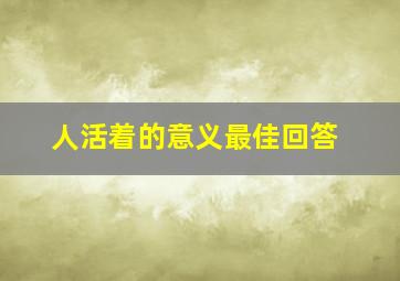 人活着的意义最佳回答