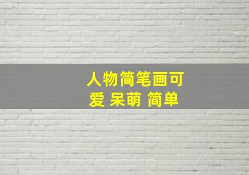 人物简笔画可爱 呆萌 简单